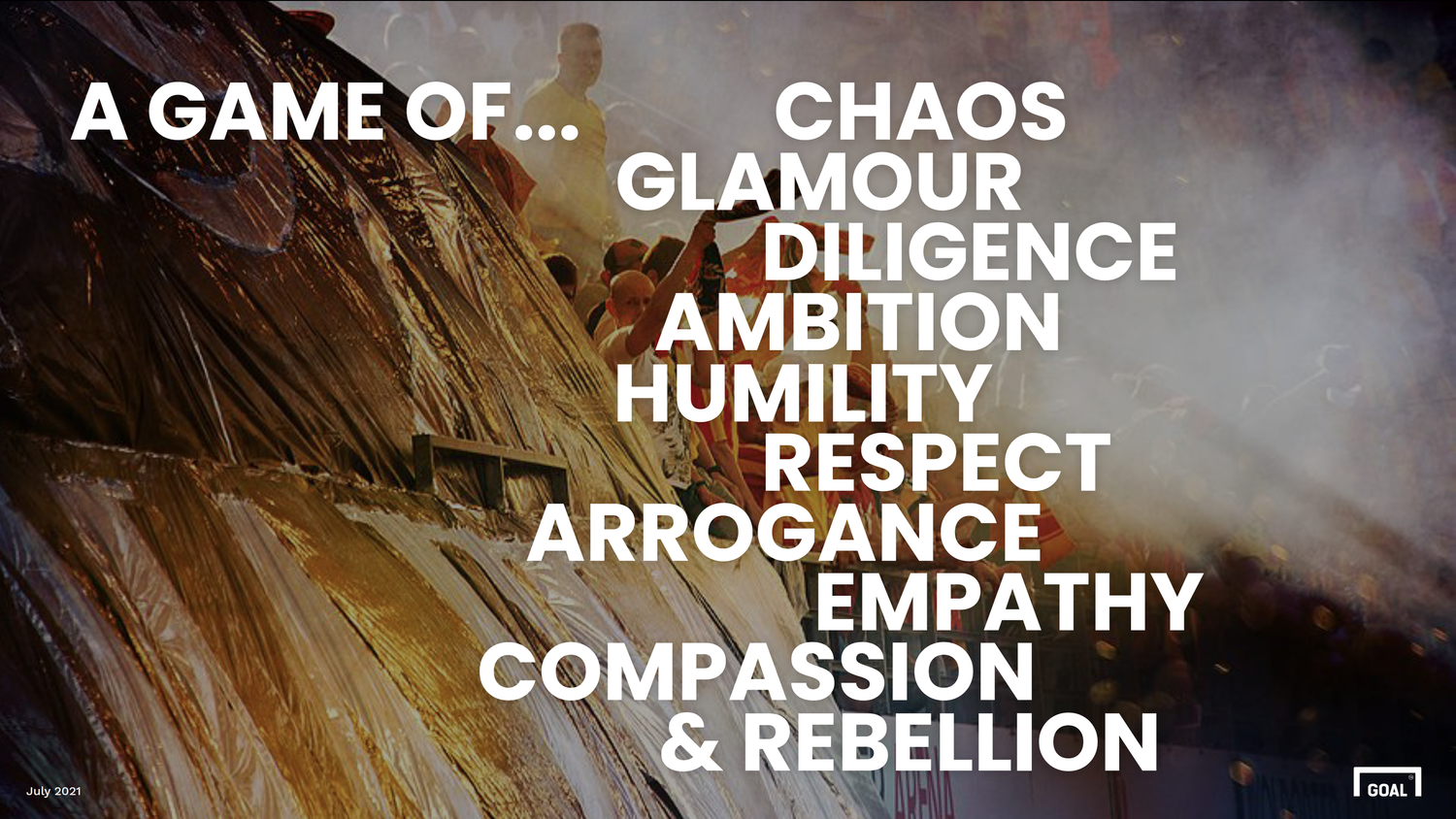 A game of... chaos, glamour, diligence, ambition, humility, respect, arrogance, empathy, compassion & rebellion